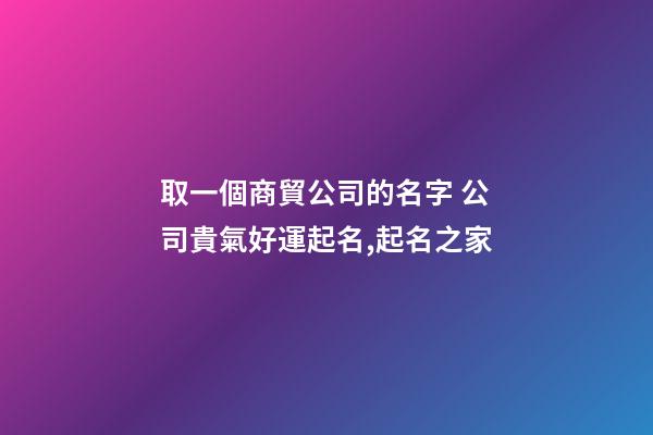 取一個商貿公司的名字 公司貴氣好運起名,起名之家-第1張-公司起名-玄機派